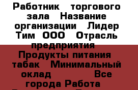 Работник   торгового зала › Название организации ­ Лидер Тим, ООО › Отрасль предприятия ­ Продукты питания, табак › Минимальный оклад ­ 21 300 - Все города Работа » Вакансии   . Тверская обл.,Нелидово г.